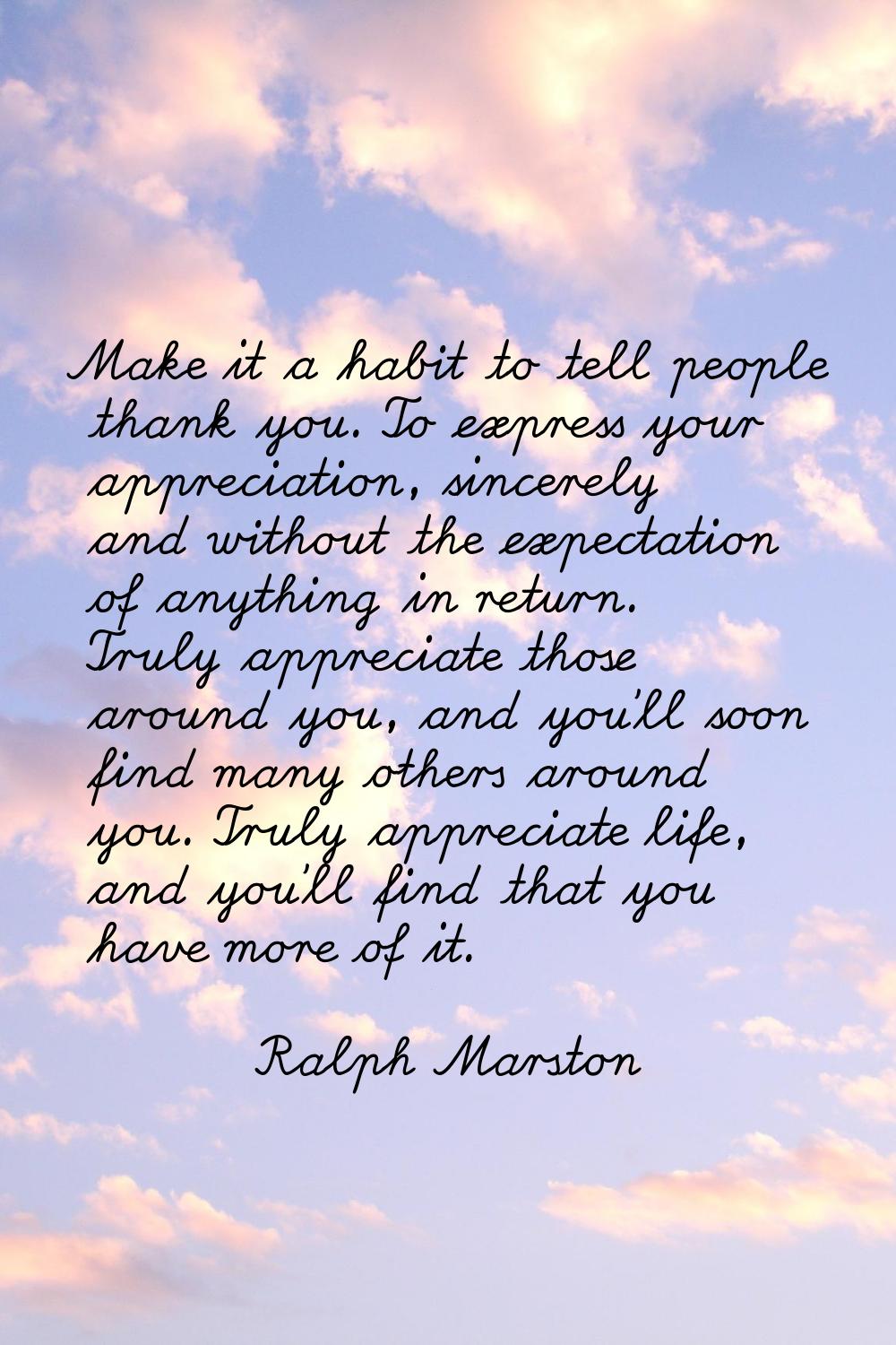 Make it a habit to tell people thank you. To express your appreciation, sincerely and without the e
