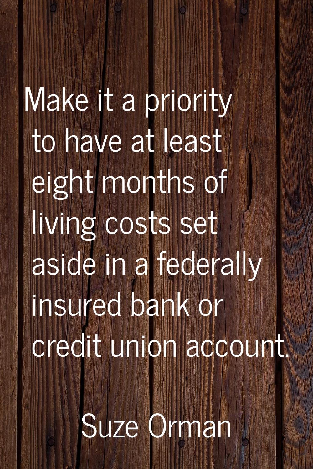 Make it a priority to have at least eight months of living costs set aside in a federally insured b