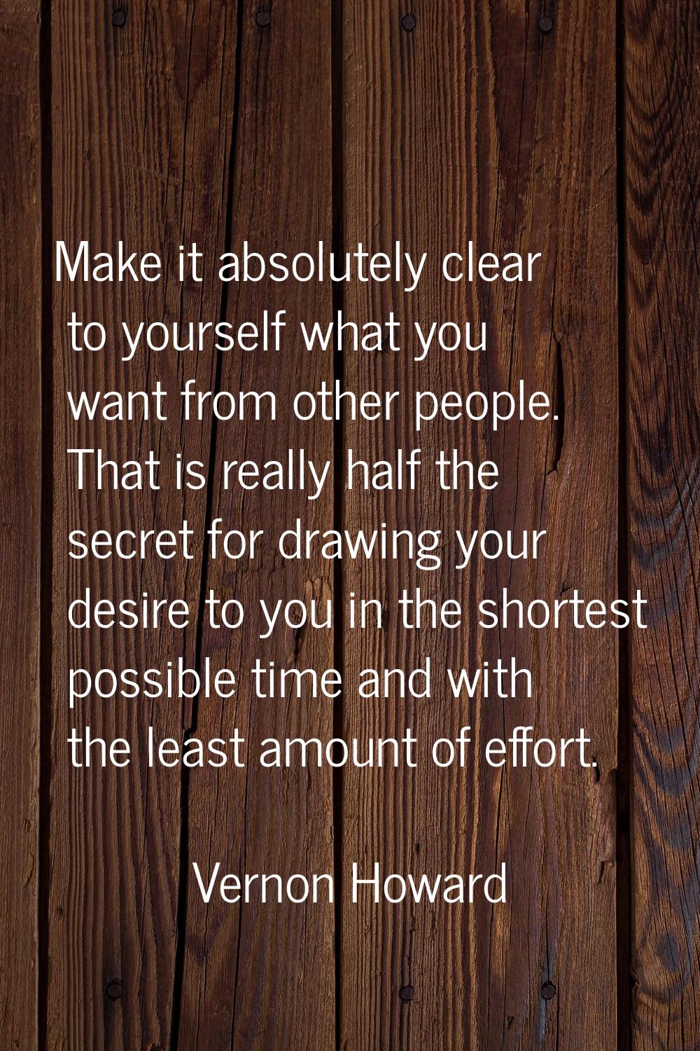 Make it absolutely clear to yourself what you want from other people. That is really half the secre