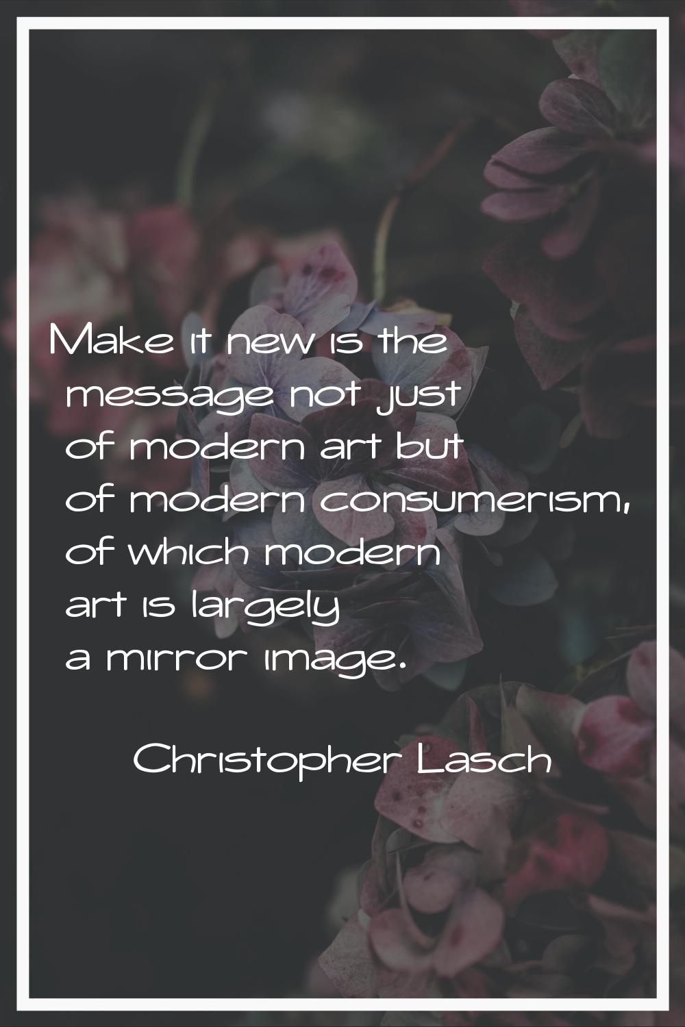 Make it new is the message not just of modern art but of modern consumerism, of which modern art is