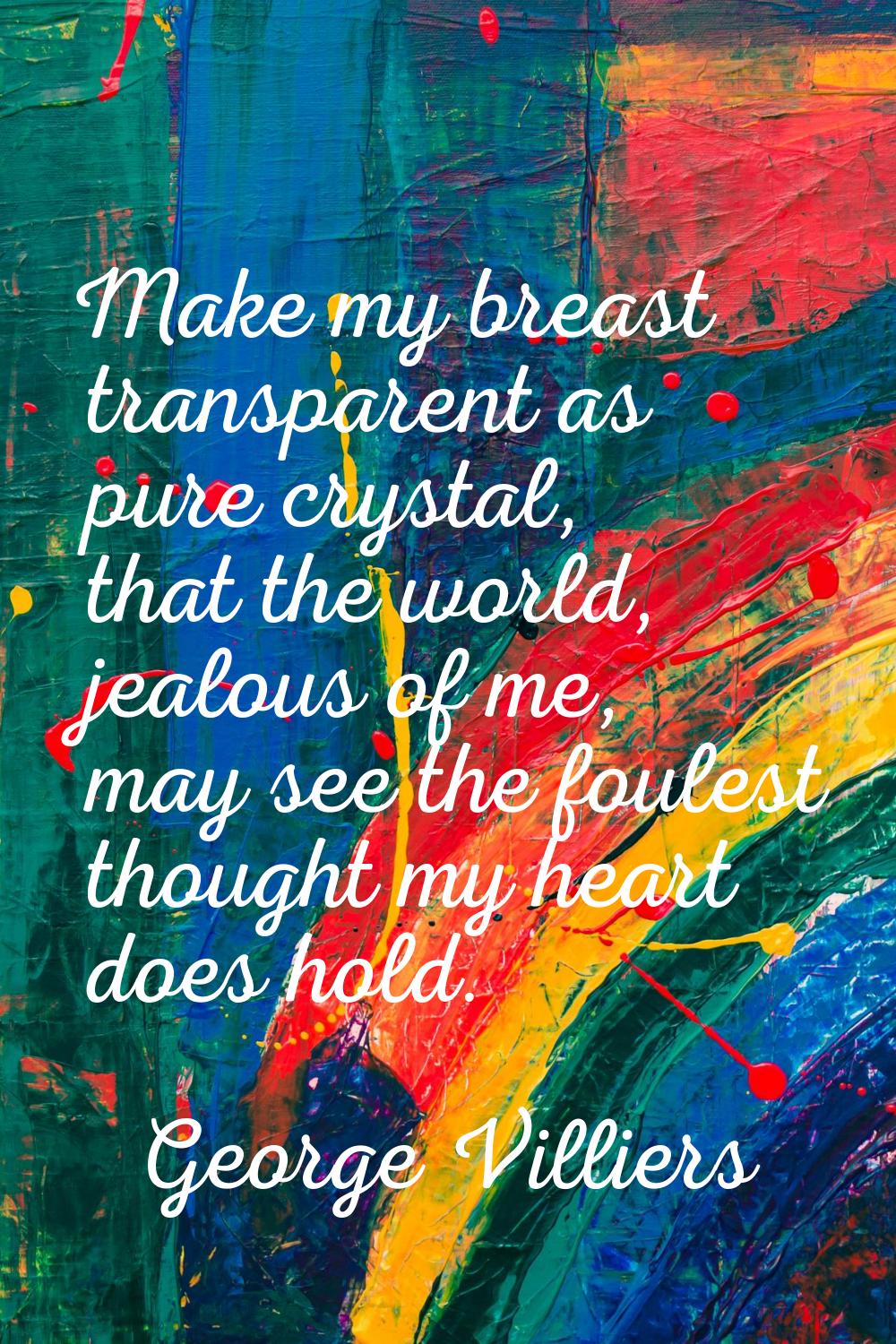 Make my breast transparent as pure crystal, that the world, jealous of me, may see the foulest thou