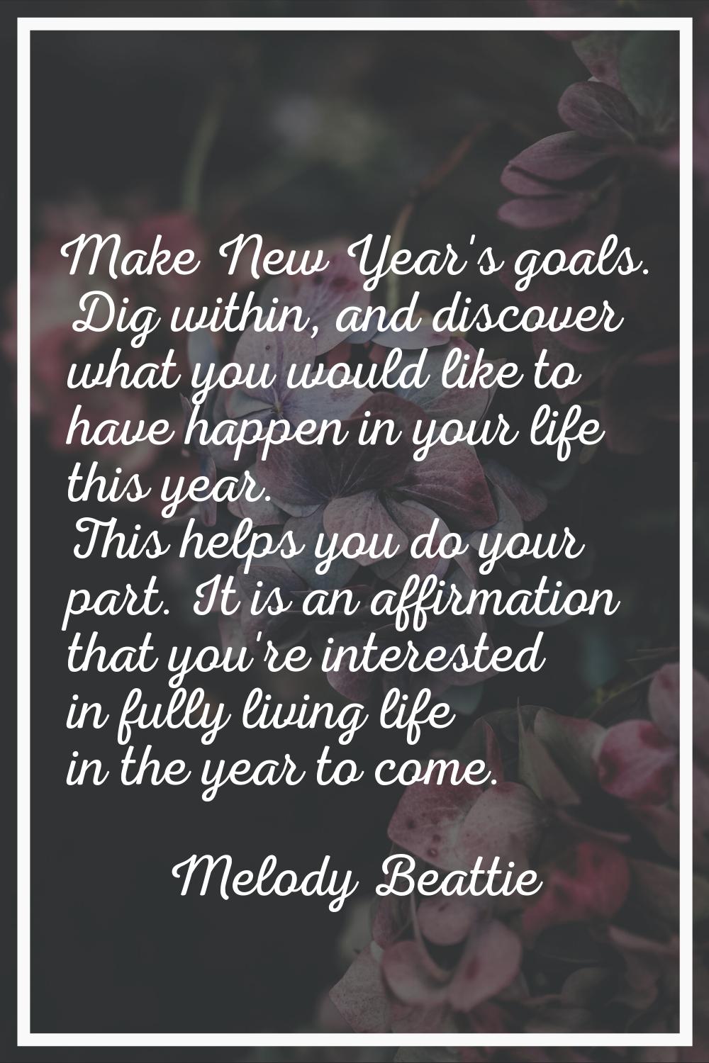 Make New Year's goals. Dig within, and discover what you would like to have happen in your life thi