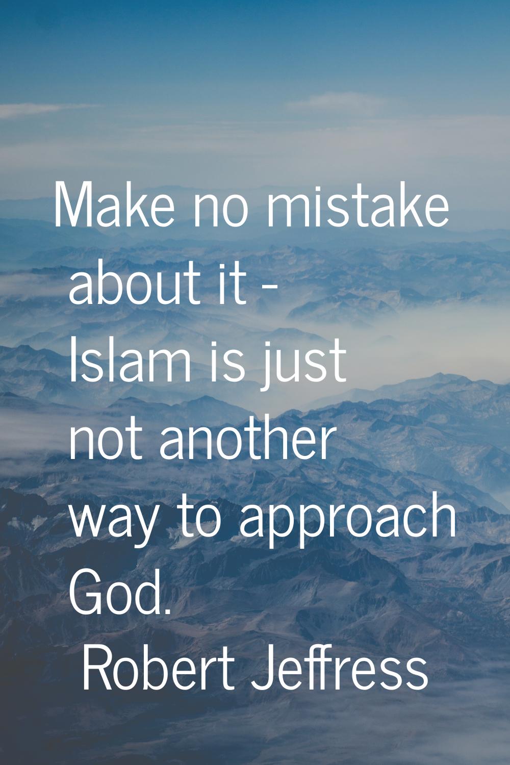 Make no mistake about it - Islam is just not another way to approach God.