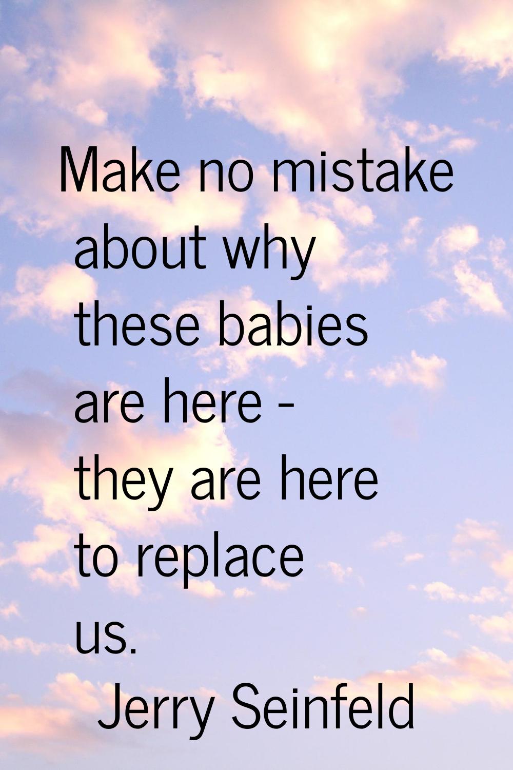 Make no mistake about why these babies are here - they are here to replace us.