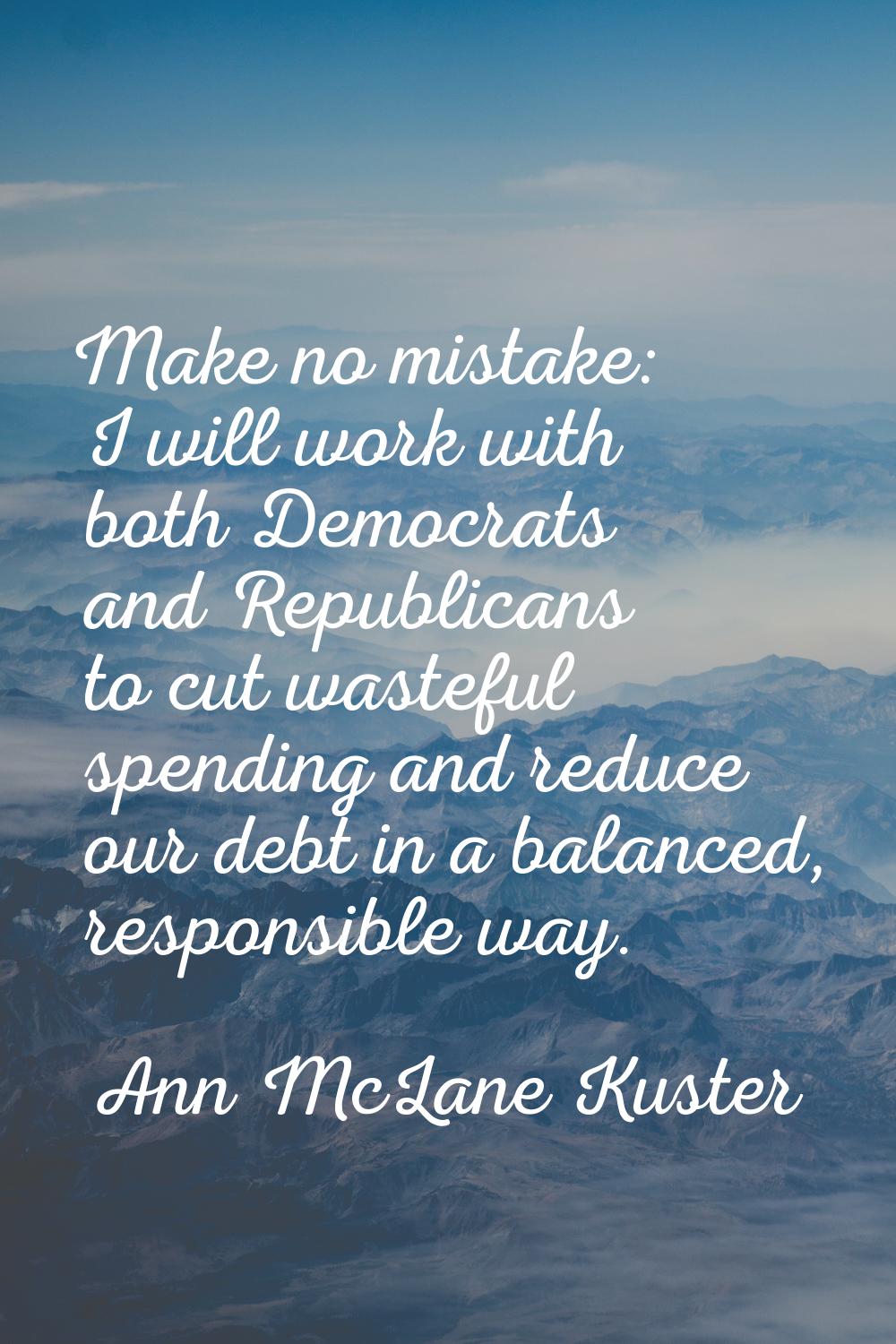 Make no mistake: I will work with both Democrats and Republicans to cut wasteful spending and reduc