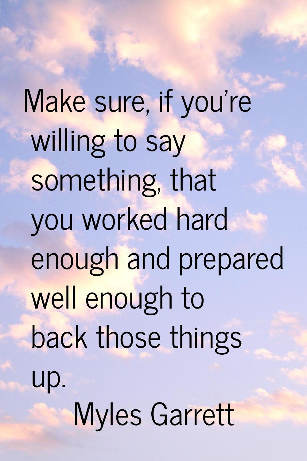 Make sure, if you're willing to say something, that you worked hard enough and prepared well enough