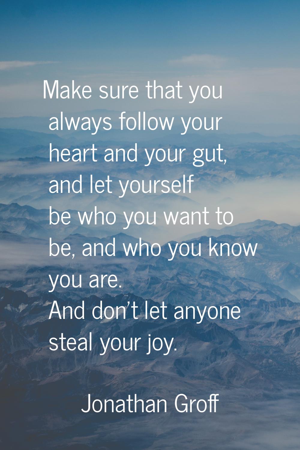 Make sure that you always follow your heart and your gut, and let yourself be who you want to be, a