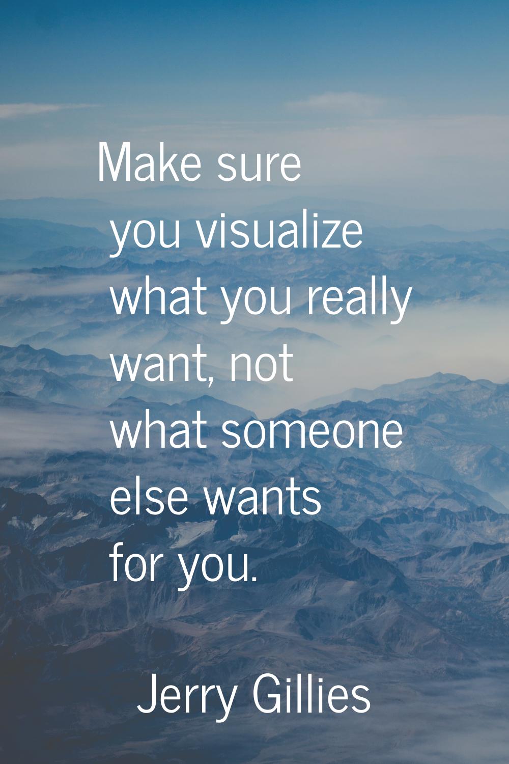 Make sure you visualize what you really want, not what someone else wants for you.