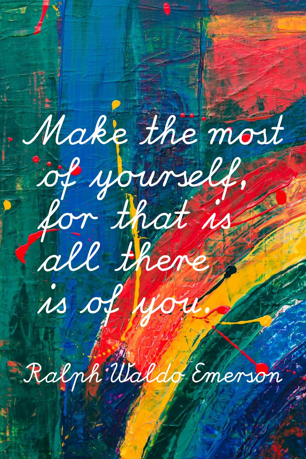 Make the most of yourself, for that is all there is of you.