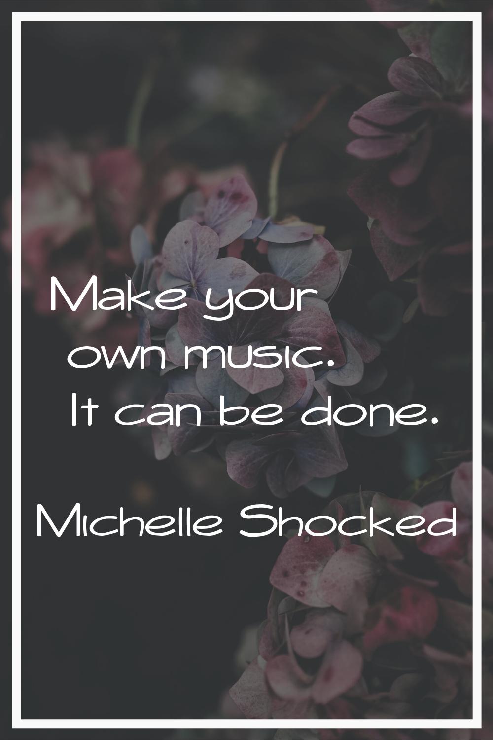 Make your own music. It can be done.