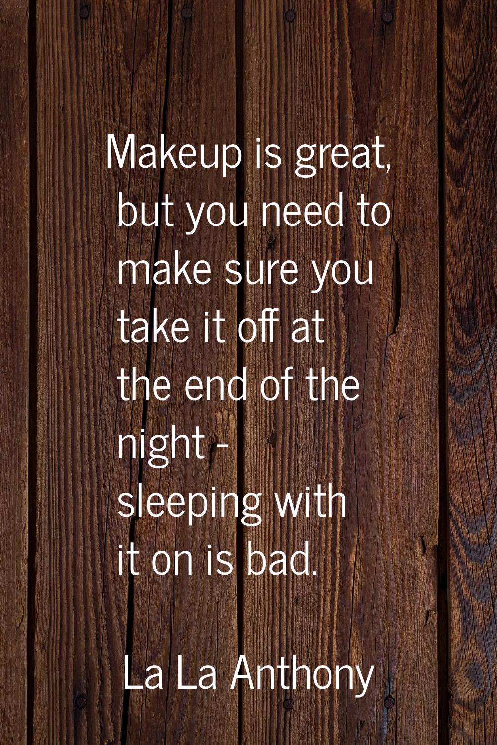 Makeup is great, but you need to make sure you take it off at the end of the night - sleeping with 