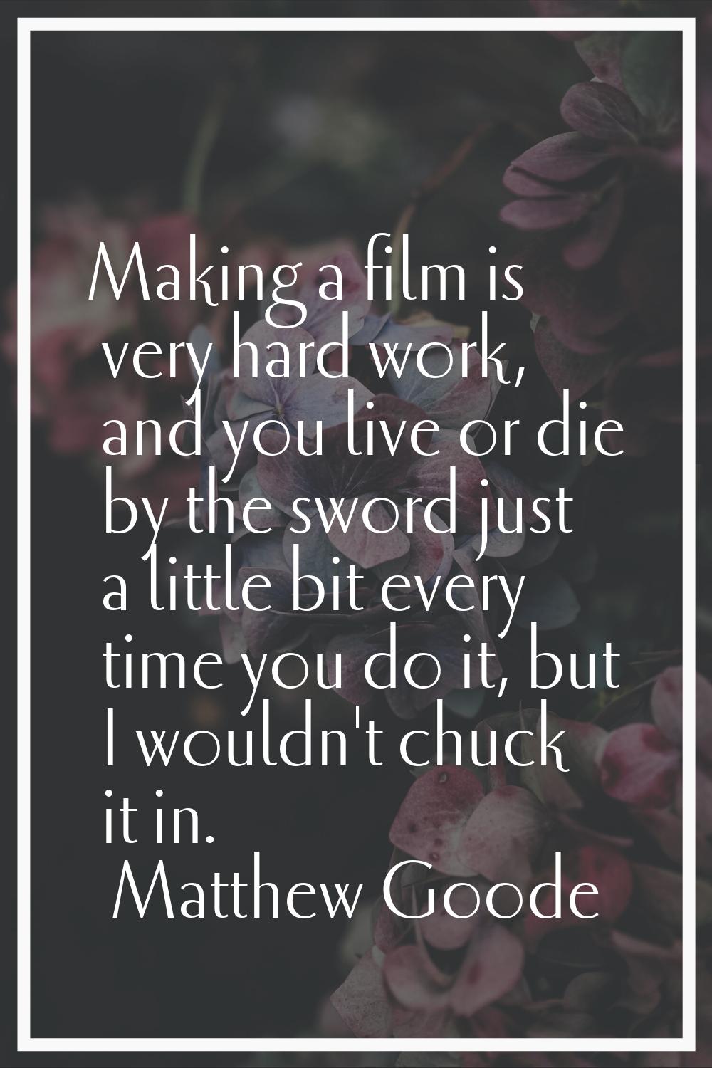 Making a film is very hard work, and you live or die by the sword just a little bit every time you 