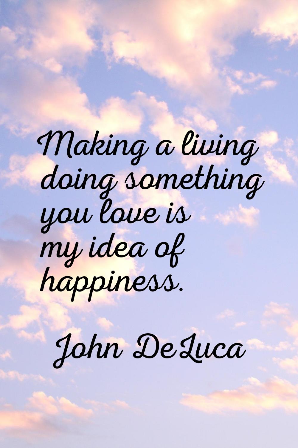 Making a living doing something you love is my idea of happiness.
