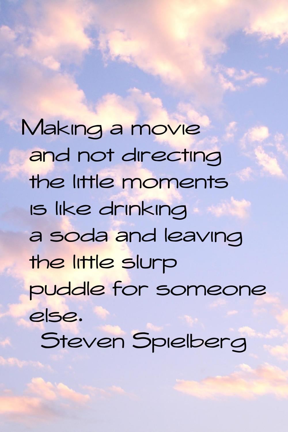 Making a movie and not directing the little moments is like drinking a soda and leaving the little 