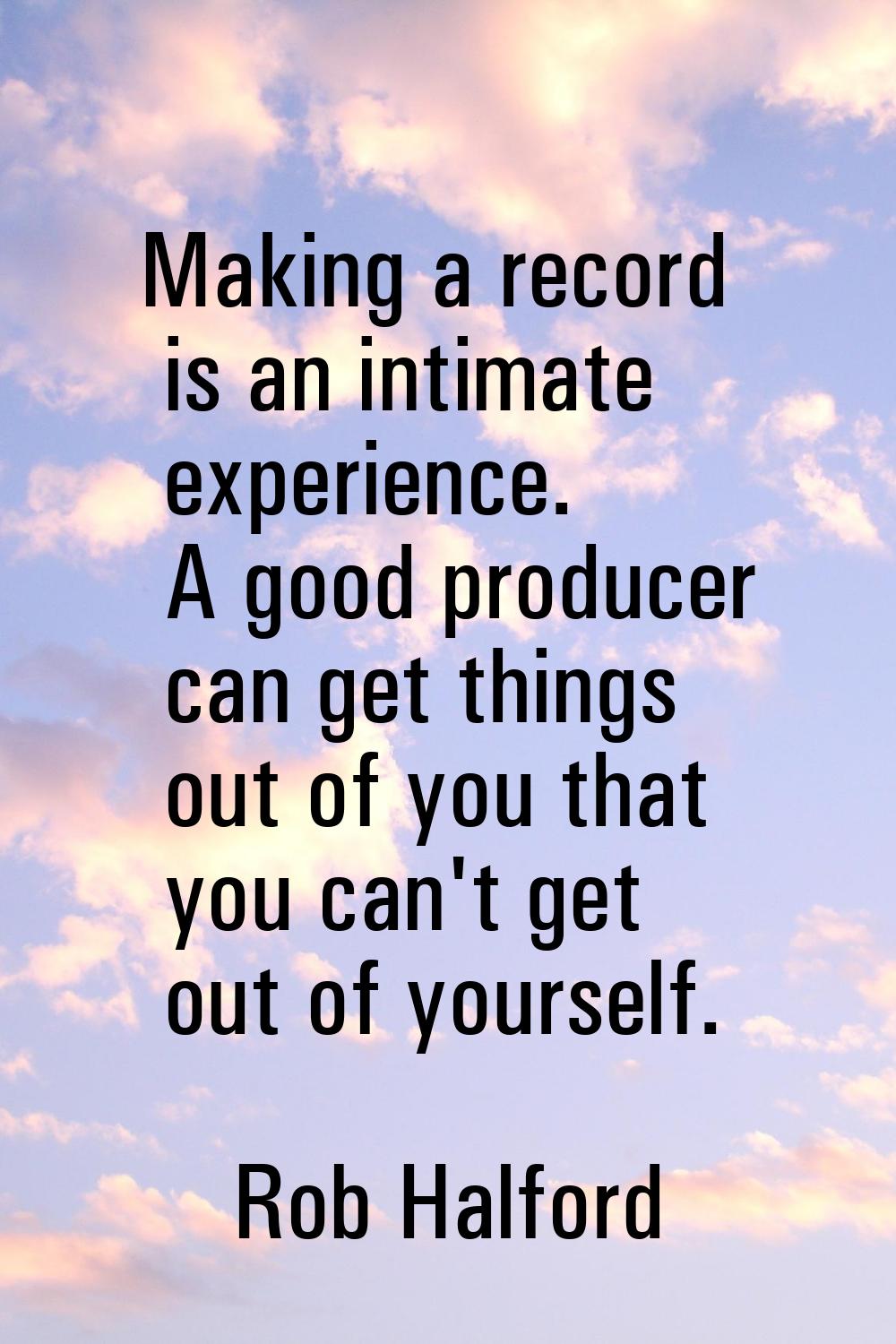 Making a record is an intimate experience. A good producer can get things out of you that you can't