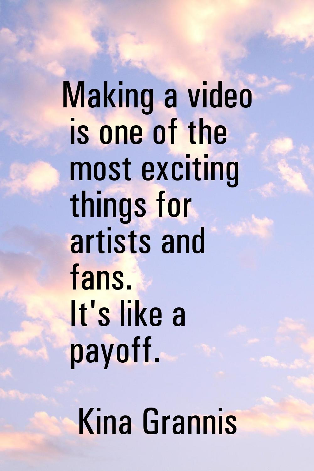 Making a video is one of the most exciting things for artists and fans. It's like a payoff.