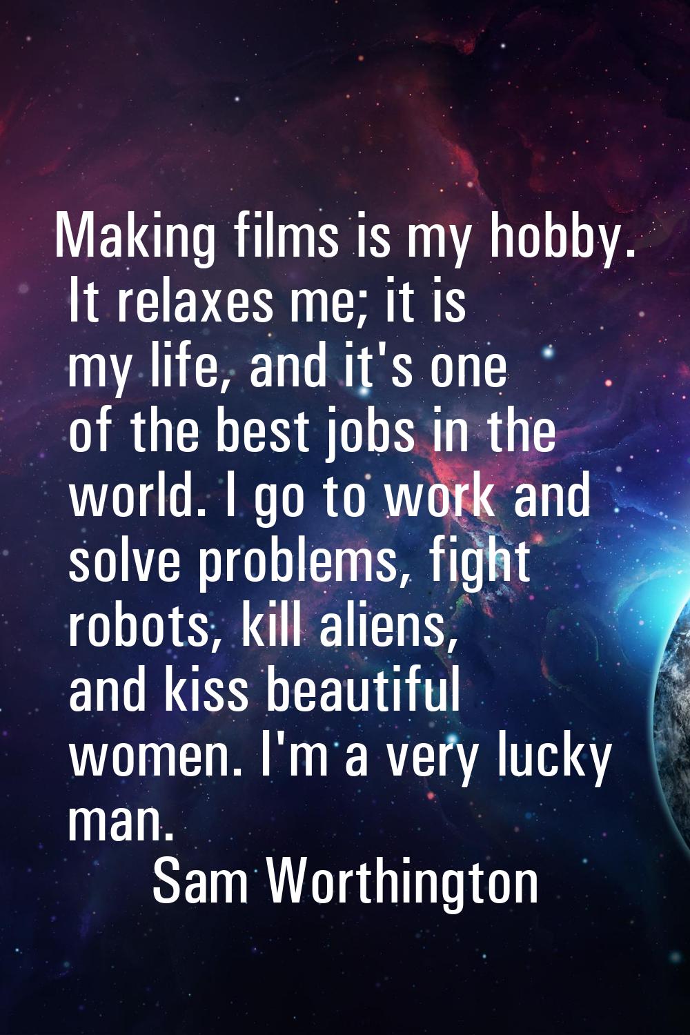 Making films is my hobby. It relaxes me; it is my life, and it's one of the best jobs in the world.