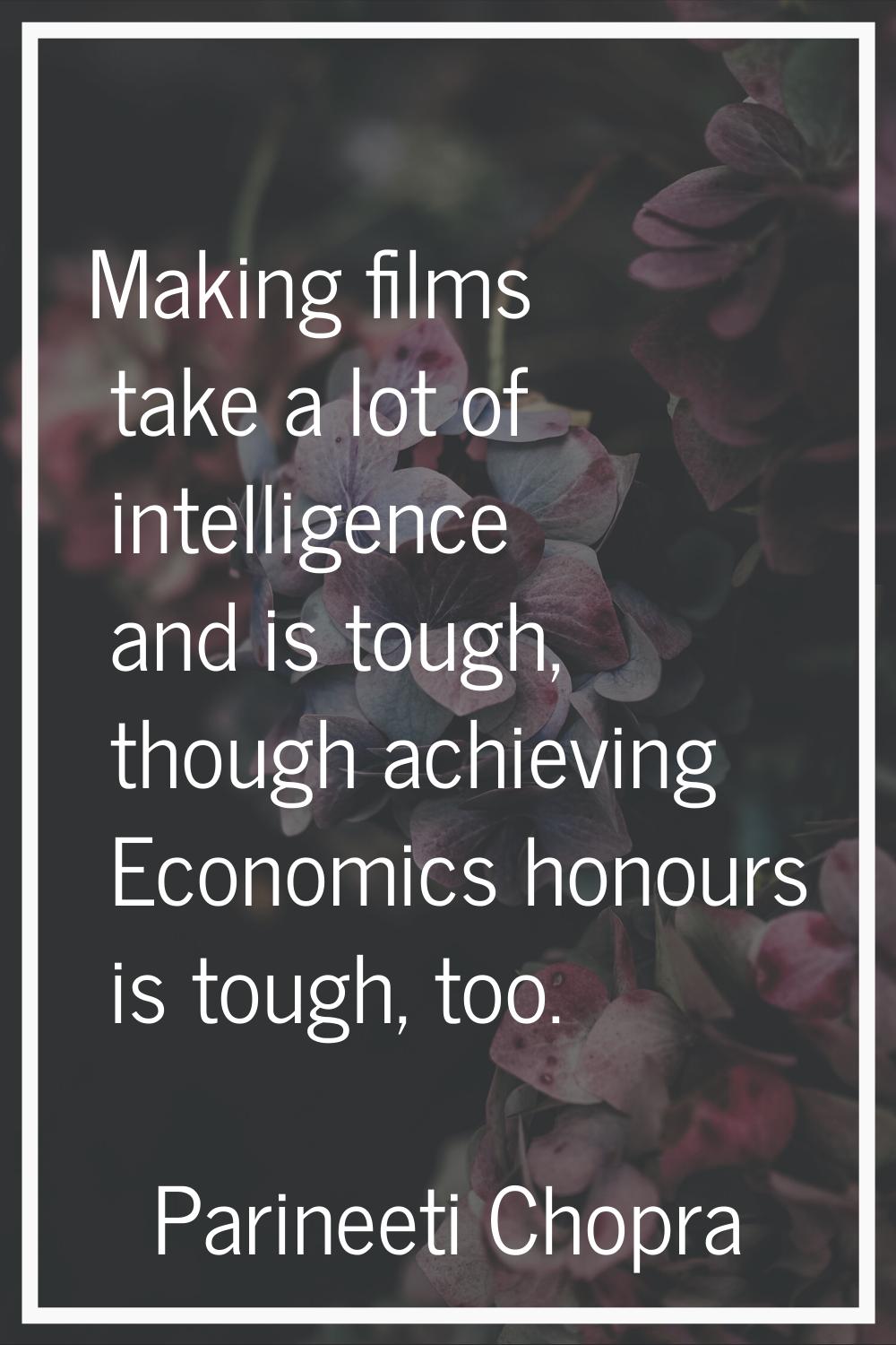 Making films take a lot of intelligence and is tough, though achieving Economics honours is tough, 