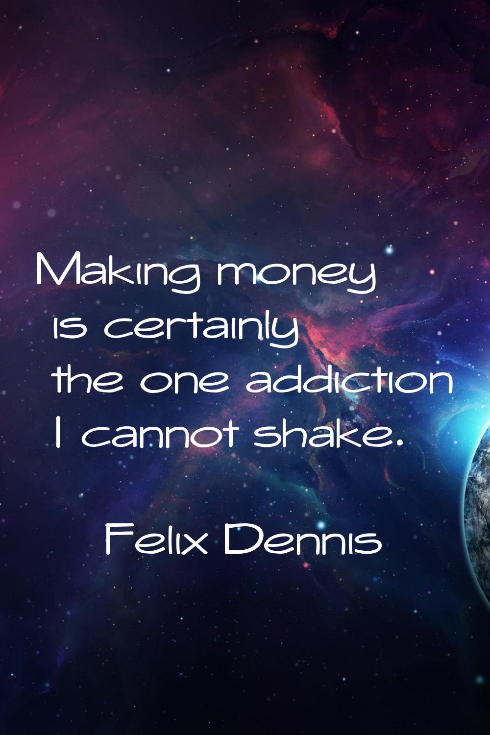 Making money is certainly the one addiction I cannot shake.