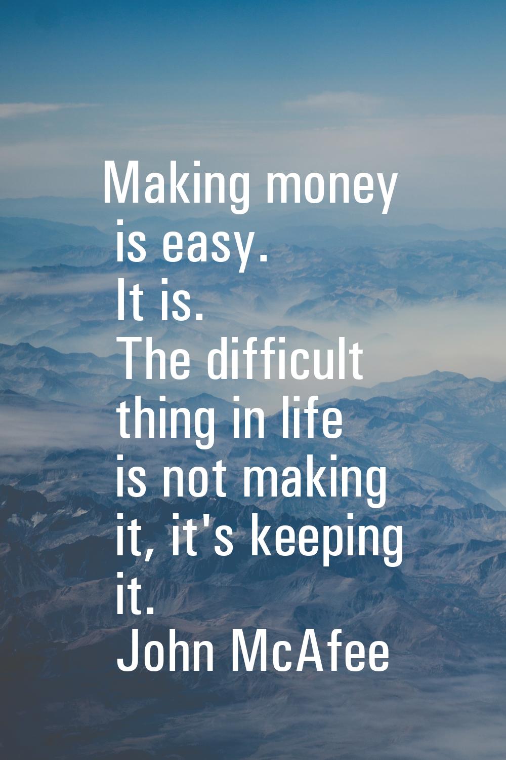 Making money is easy. It is. The difficult thing in life is not making it, it's keeping it.