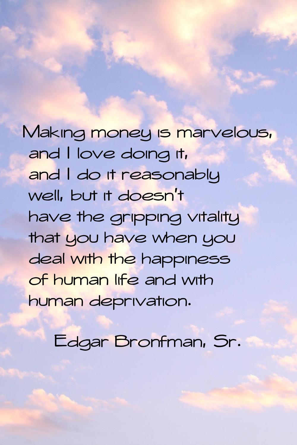 Making money is marvelous, and I love doing it, and I do it reasonably well, but it doesn't have th
