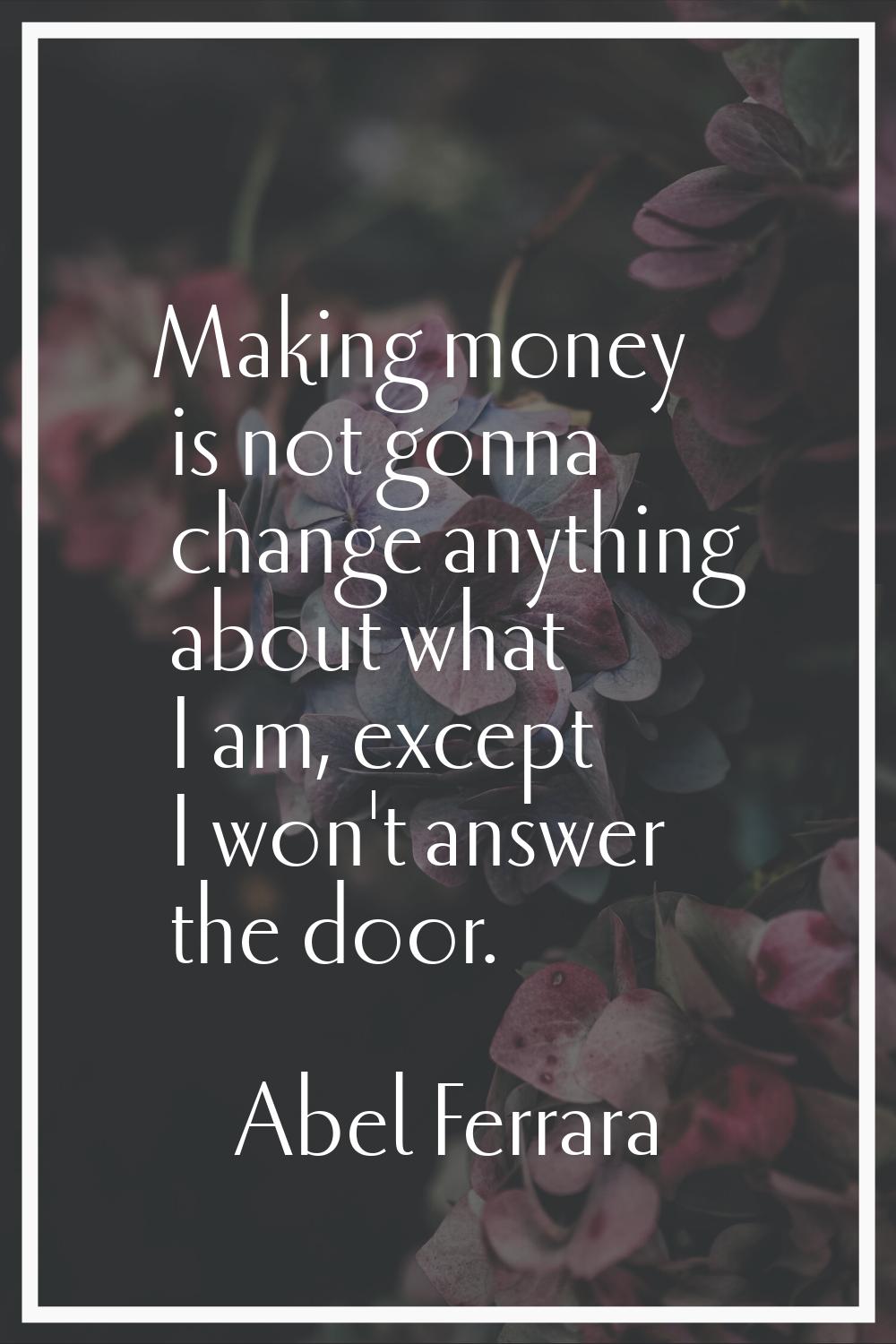 Making money is not gonna change anything about what I am, except I won't answer the door.