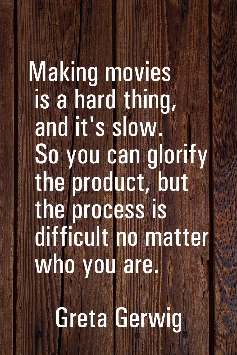 Making movies is a hard thing, and it's slow. So you can glorify the product, but the process is di