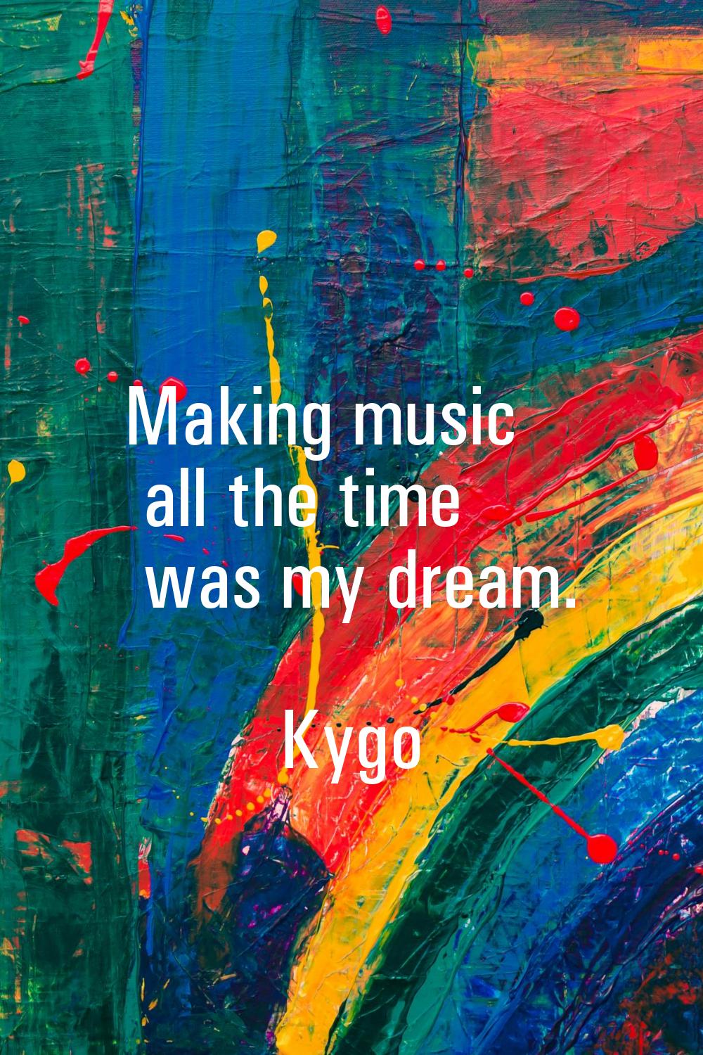 Making music all the time was my dream.