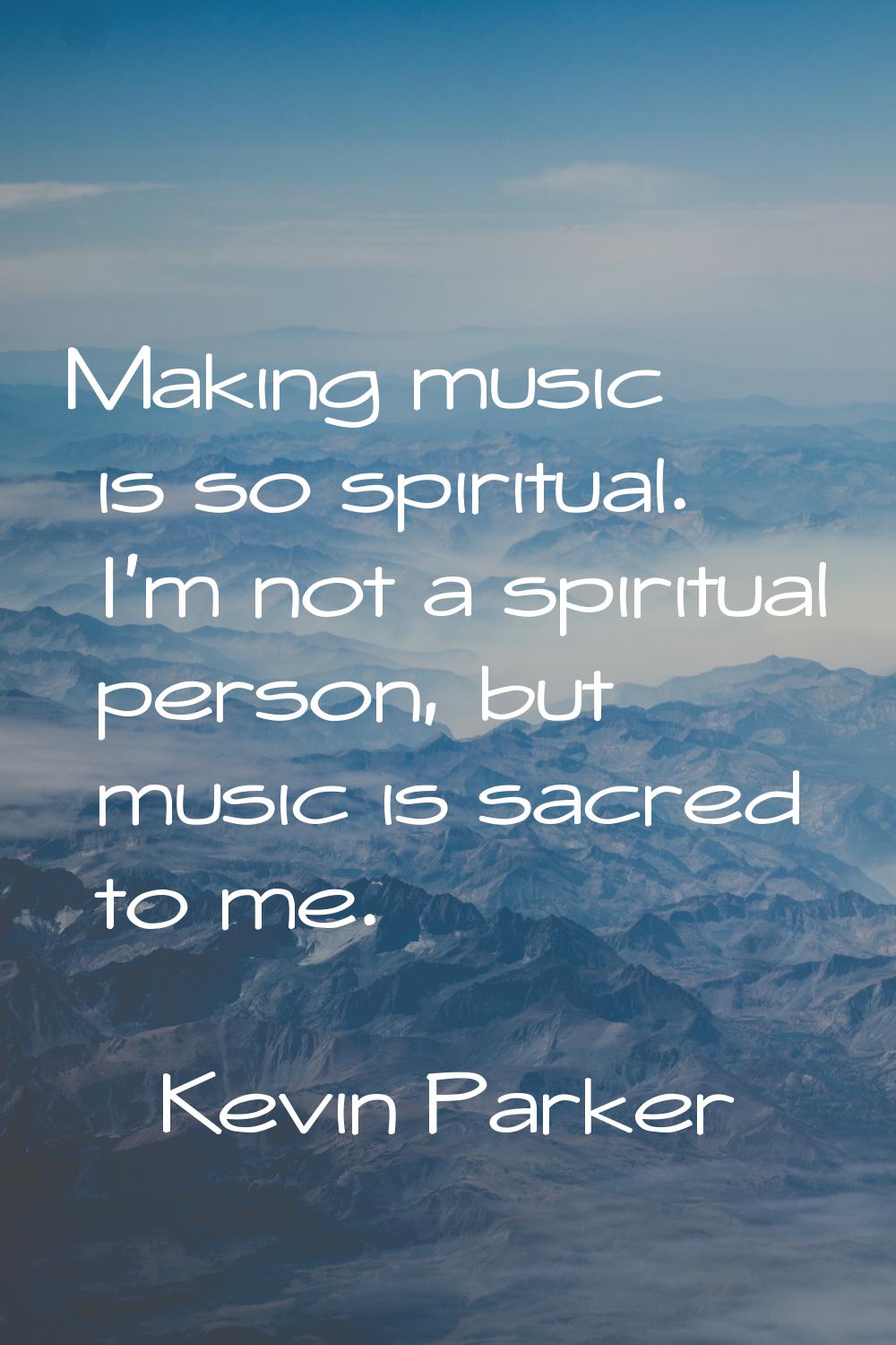 Making music is so spiritual. I'm not a spiritual person, but music is sacred to me.