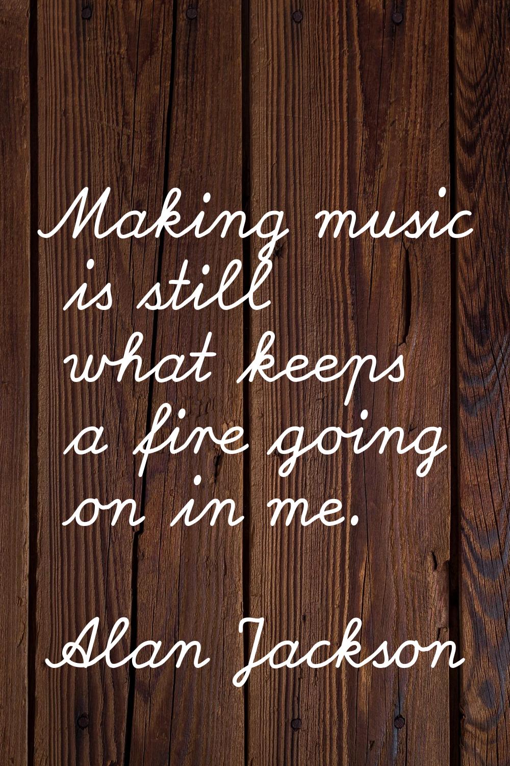 Making music is still what keeps a fire going on in me.