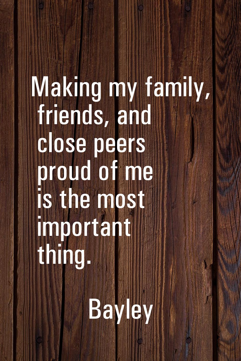 Making my family, friends, and close peers proud of me is the most important thing.