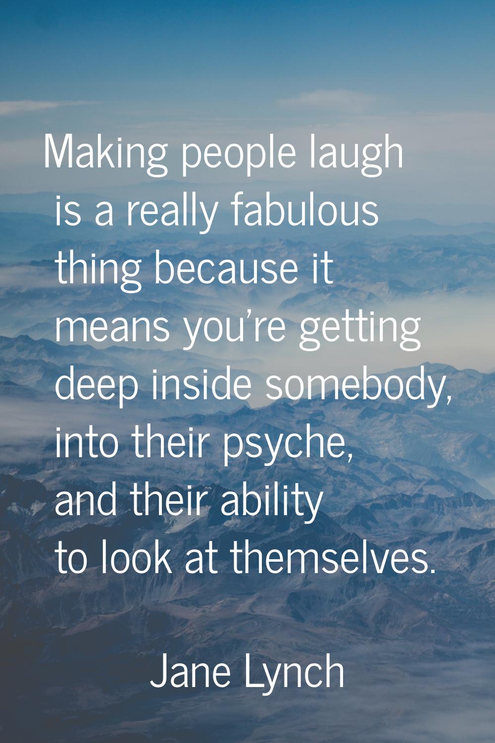 Making people laugh is a really fabulous thing because it means you're getting deep inside somebody