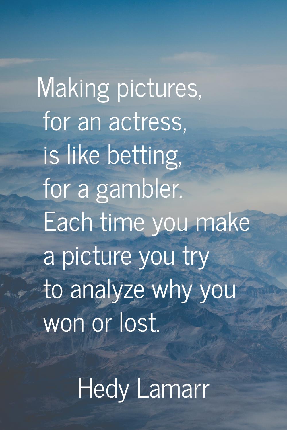 Making pictures, for an actress, is like betting, for a gambler. Each time you make a picture you t