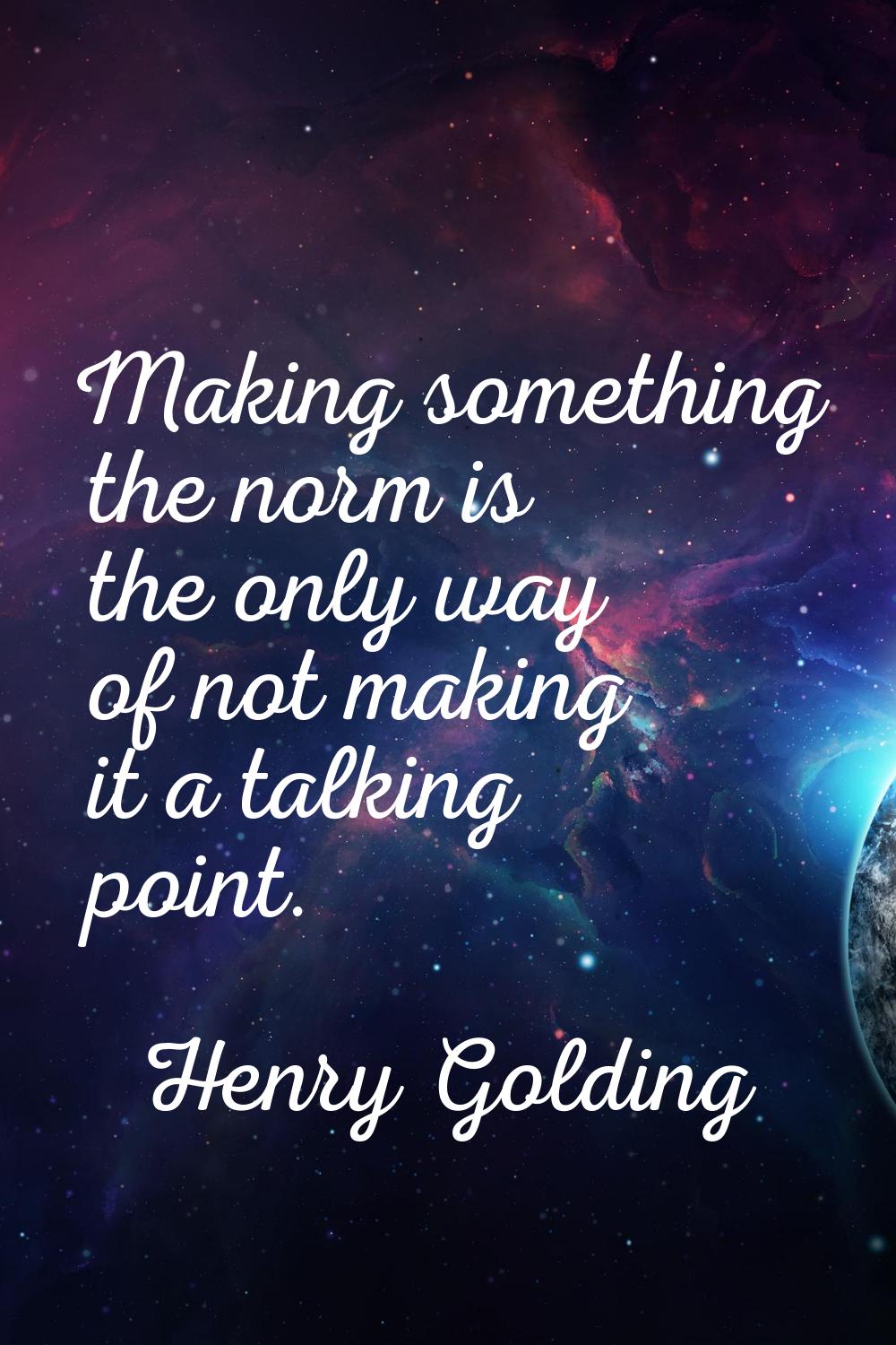 Making something the norm is the only way of not making it a talking point.