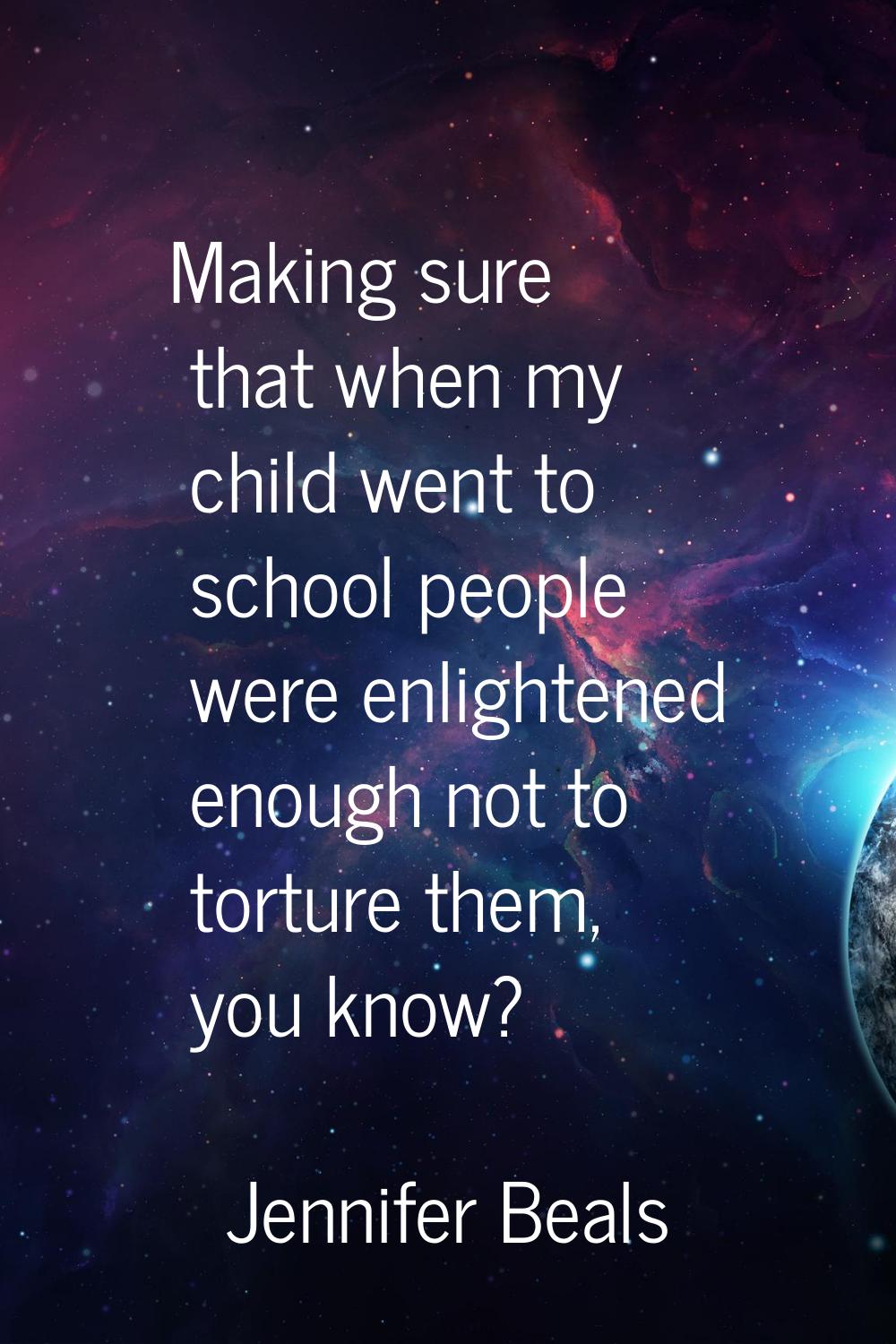 Making sure that when my child went to school people were enlightened enough not to torture them, y