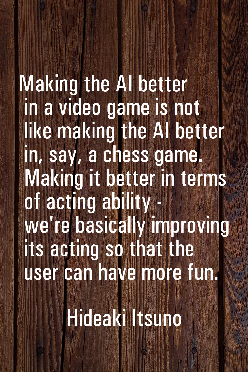 Making the AI better in a video game is not like making the AI better in, say, a chess game. Making