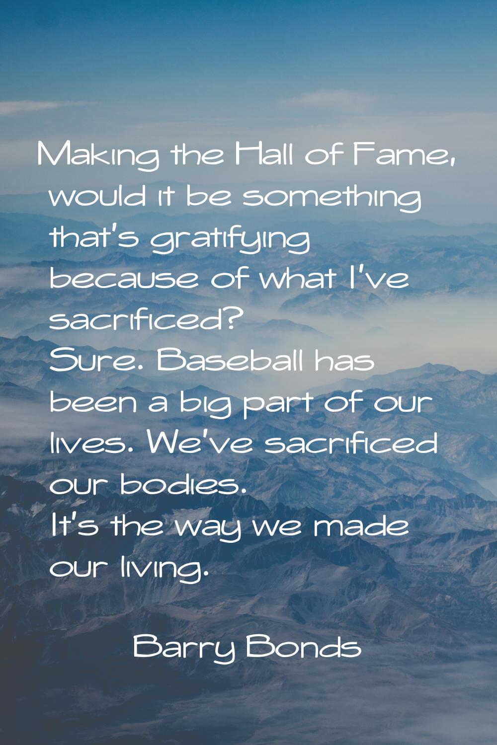 Making the Hall of Fame, would it be something that's gratifying because of what I've sacrificed? S