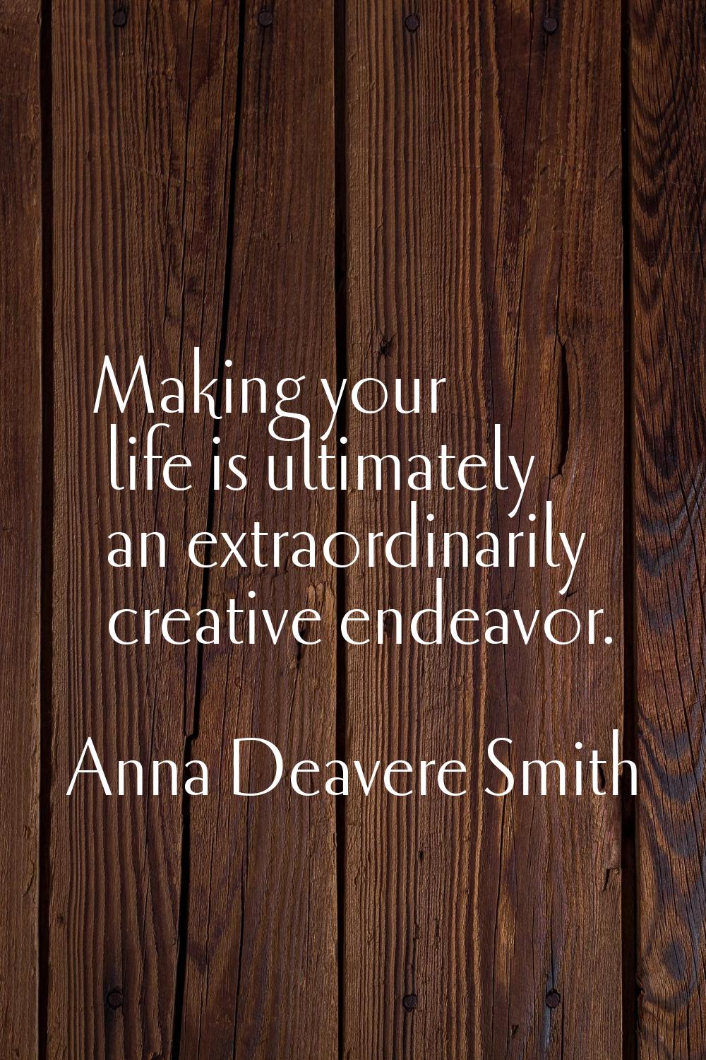 Making your life is ultimately an extraordinarily creative endeavor.