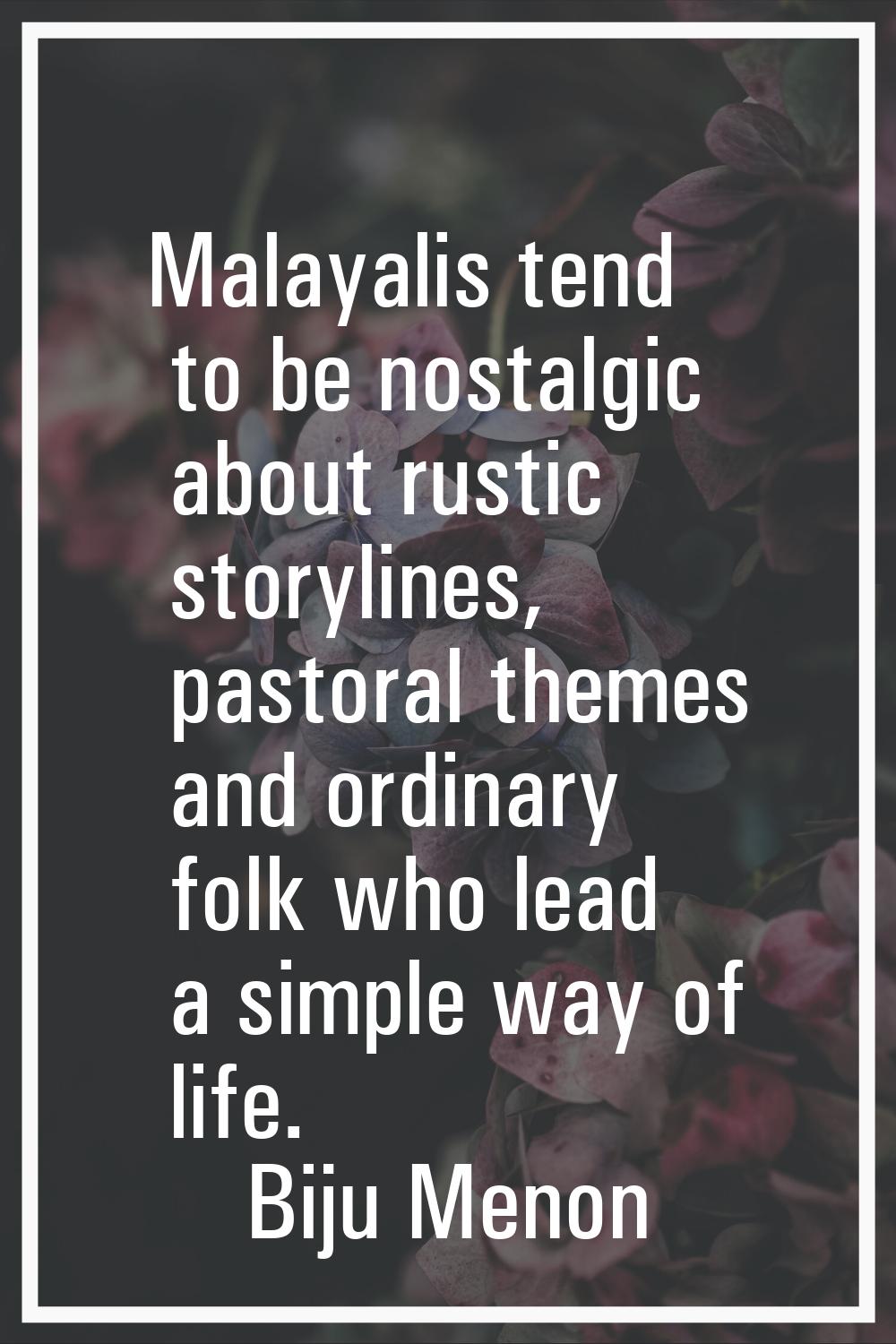 Malayalis tend to be nostalgic about rustic storylines, pastoral themes and ordinary folk who lead 