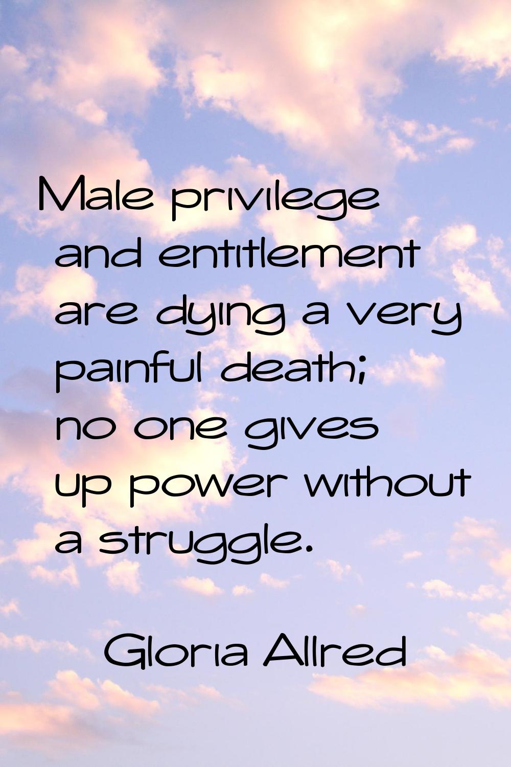 Male privilege and entitlement are dying a very painful death; no one gives up power without a stru