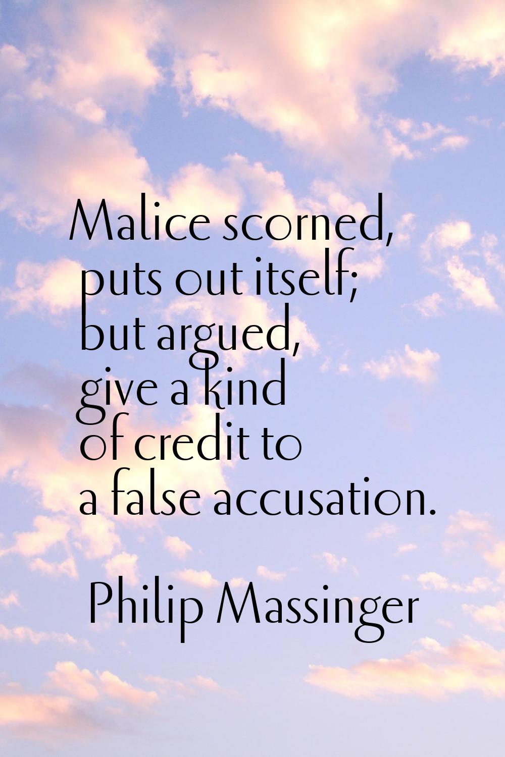 Malice scorned, puts out itself; but argued, give a kind of credit to a false accusation.