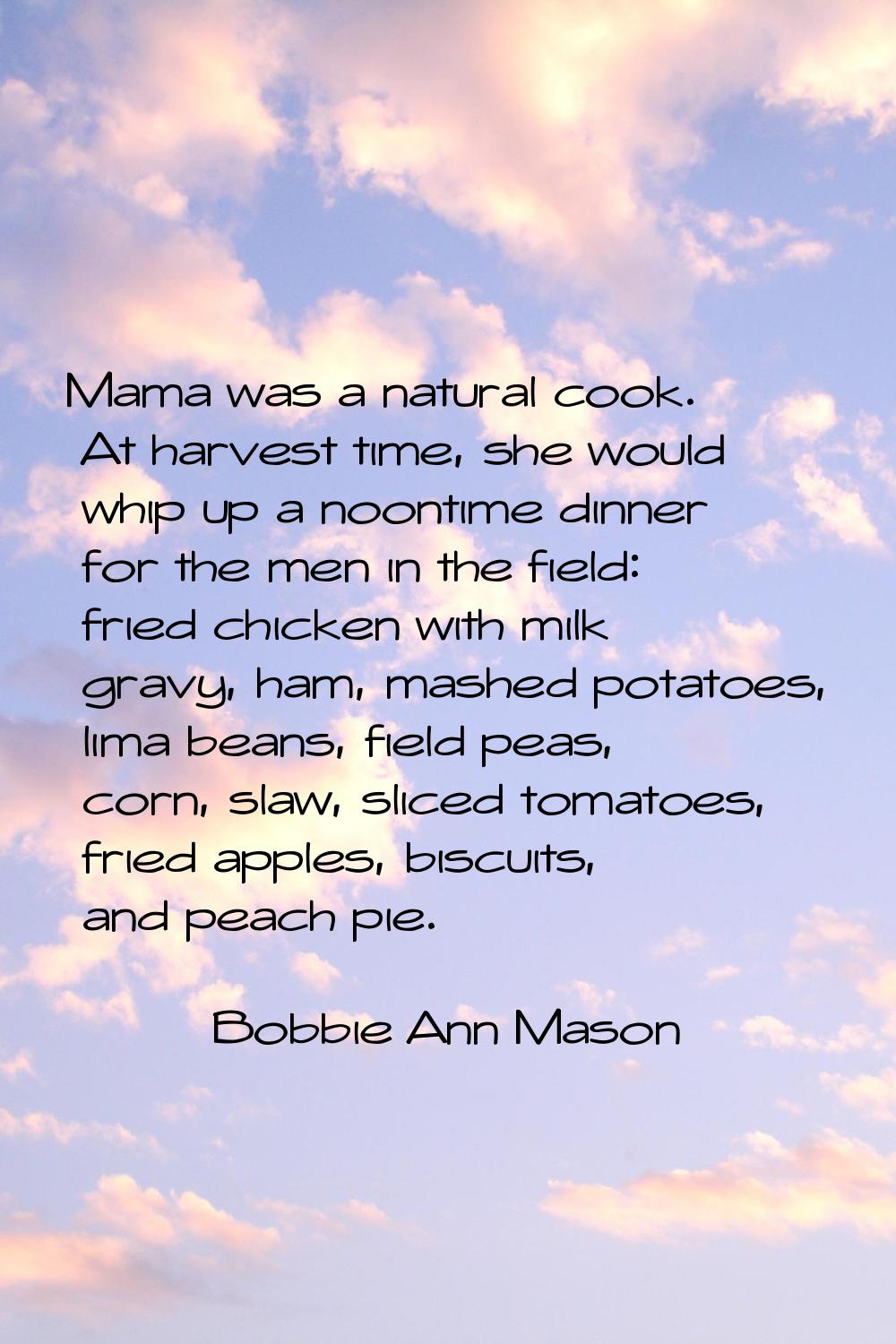 Mama was a natural cook. At harvest time, she would whip up a noontime dinner for the men in the fi