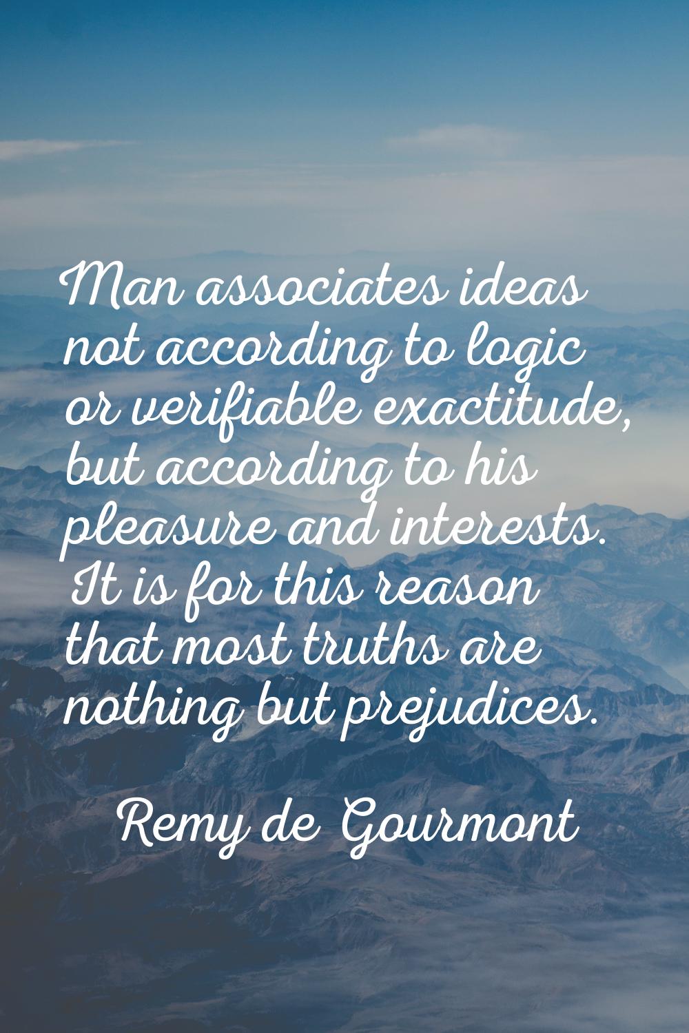 Man associates ideas not according to logic or verifiable exactitude, but according to his pleasure
