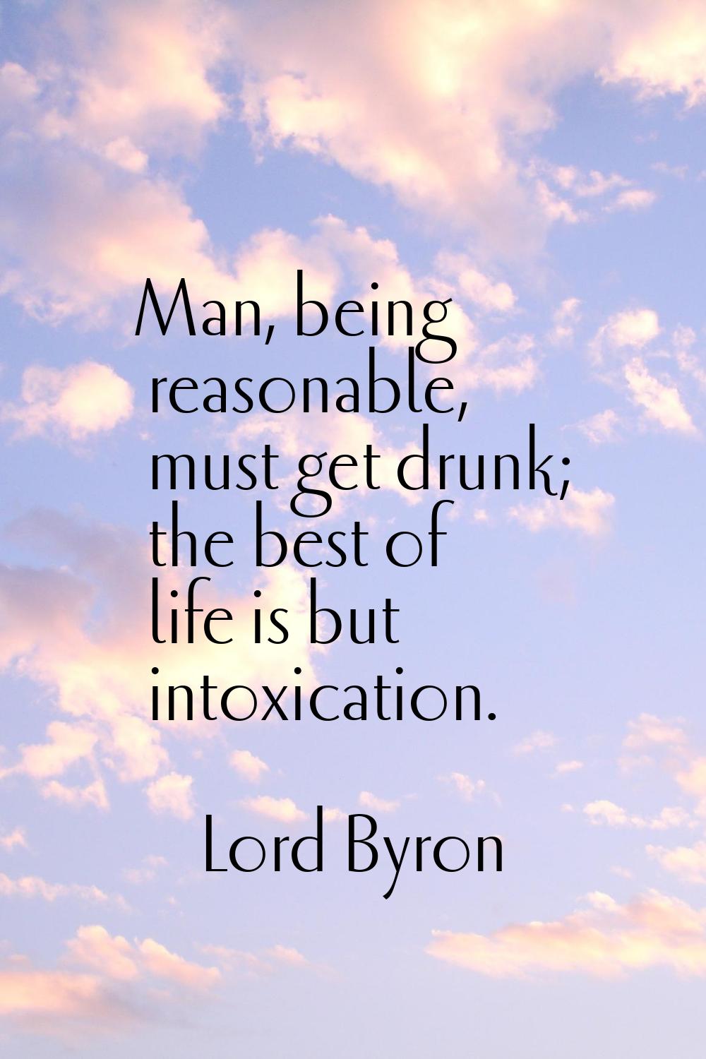 Man, being reasonable, must get drunk; the best of life is but intoxication.