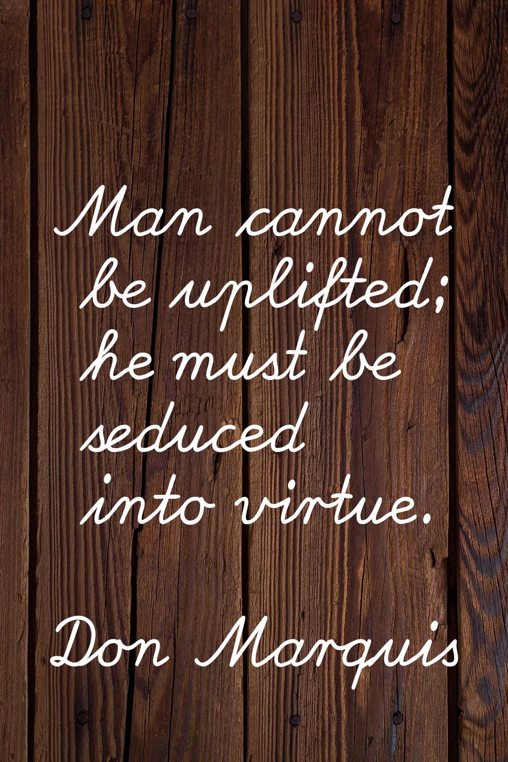 Man cannot be uplifted; he must be seduced into virtue.
