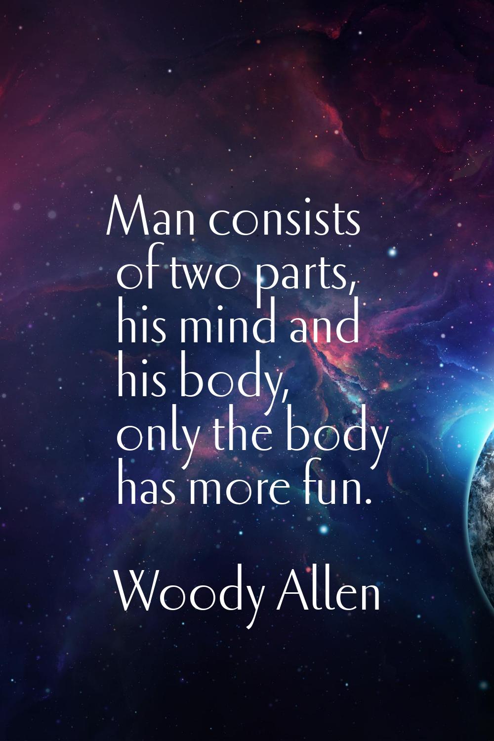 Man consists of two parts, his mind and his body, only the body has more fun.