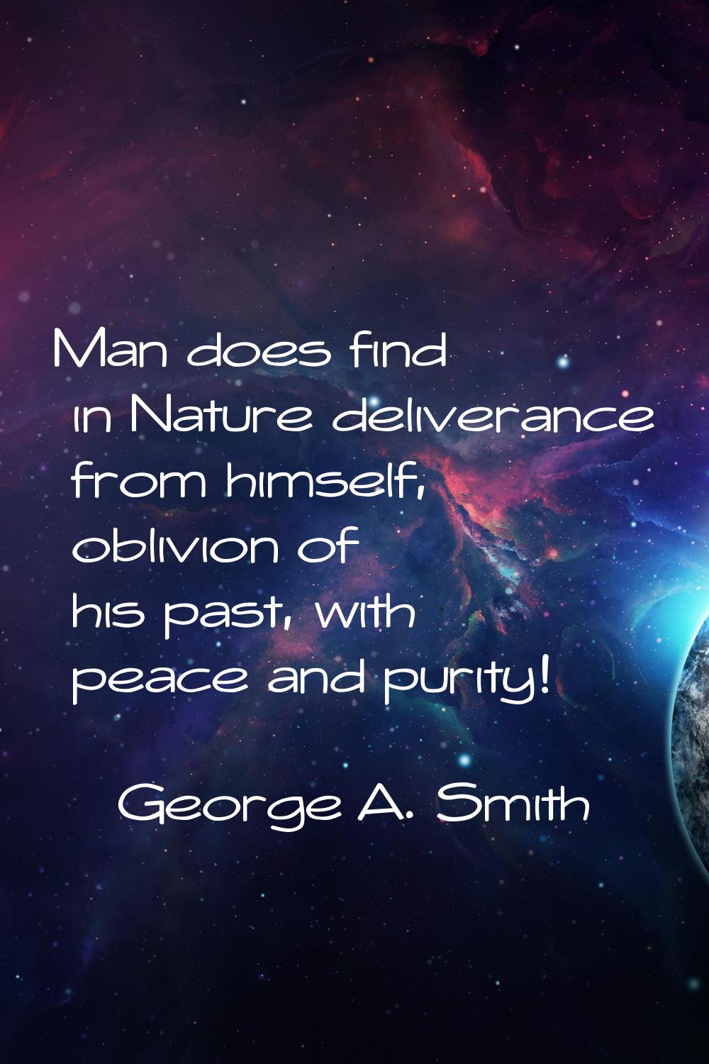 Man does find in Nature deliverance from himself, oblivion of his past, with peace and purity!
