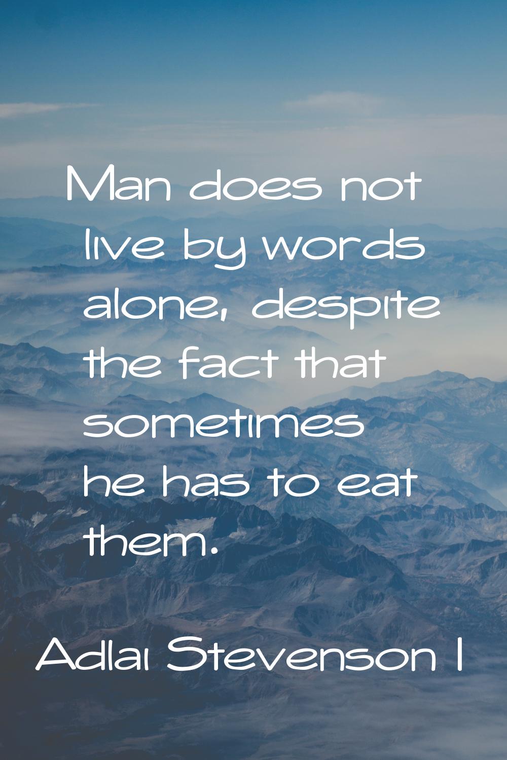 Man does not live by words alone, despite the fact that sometimes he has to eat them.