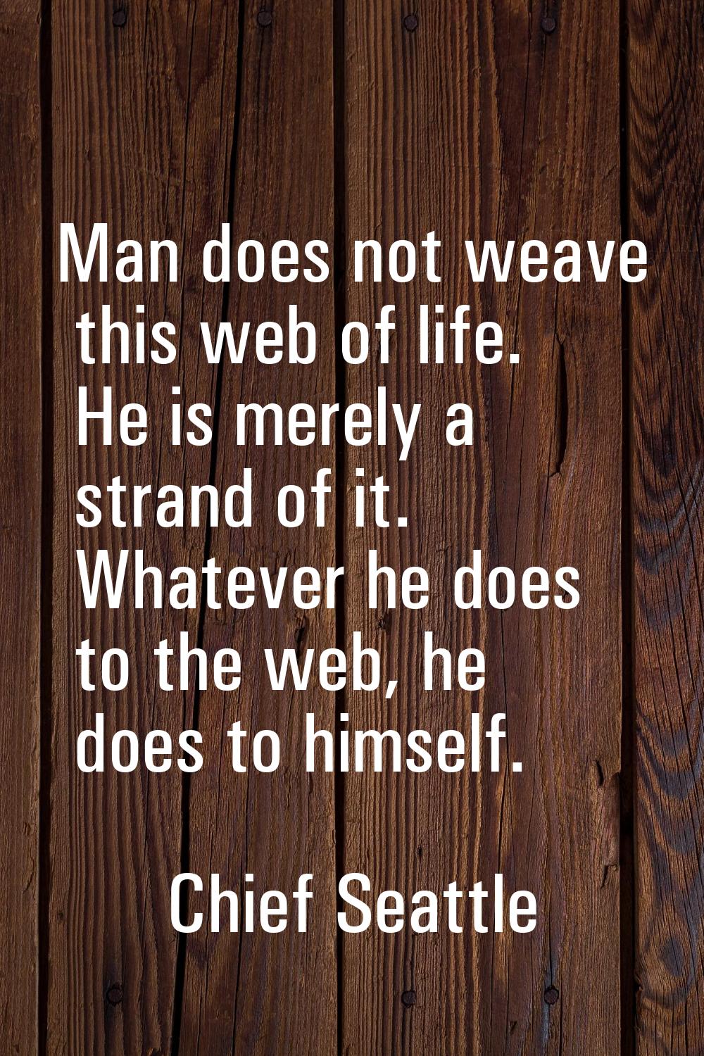 Man does not weave this web of life. He is merely a strand of it. Whatever he does to the web, he d