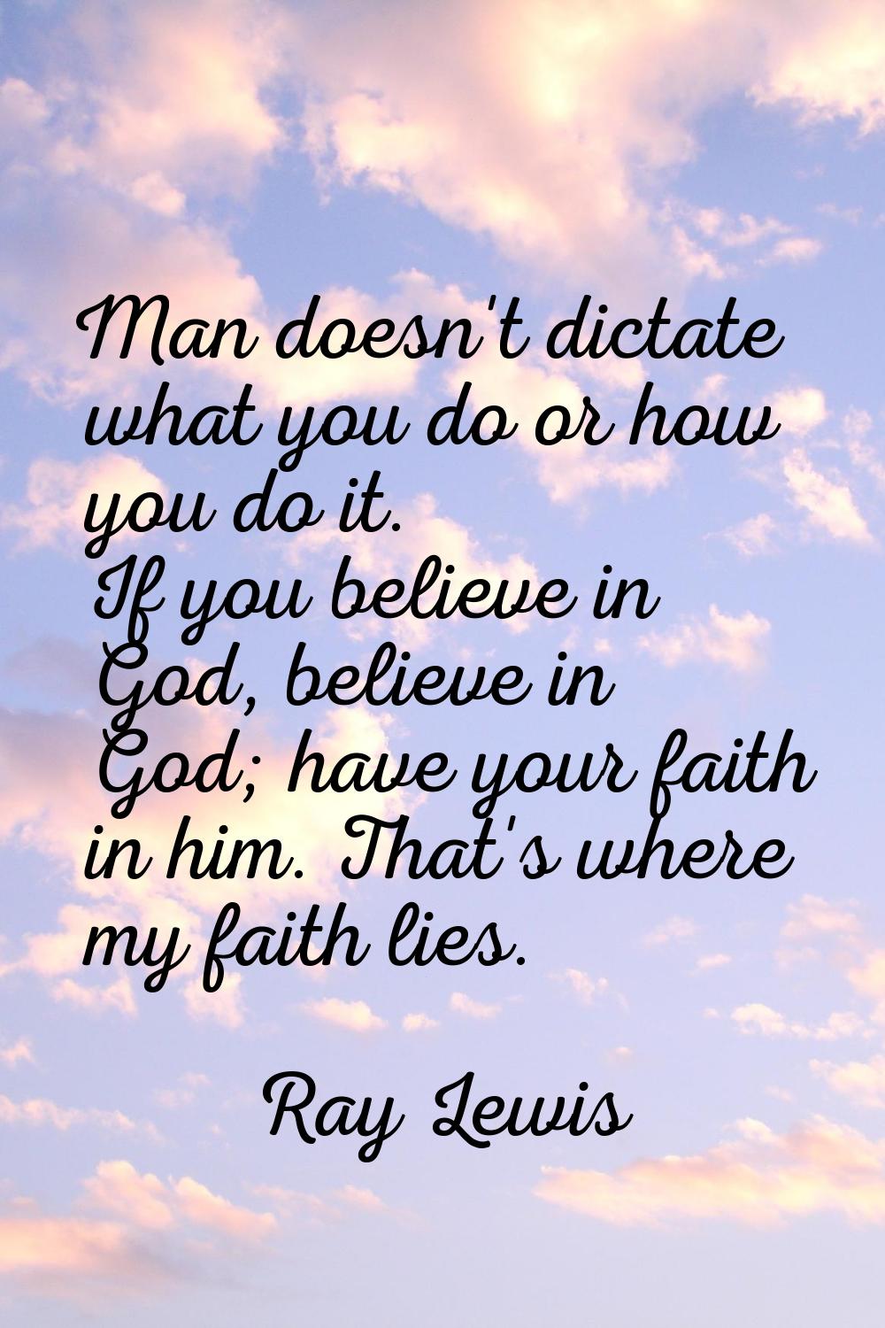 Man doesn't dictate what you do or how you do it. If you believe in God, believe in God; have your 